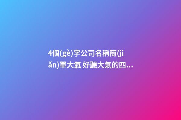 4個(gè)字公司名稱簡(jiǎn)單大氣 好聽大氣的四字公司名